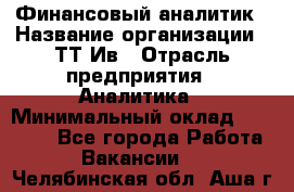 Финансовый аналитик › Название организации ­ ТТ-Ив › Отрасль предприятия ­ Аналитика › Минимальный оклад ­ 30 000 - Все города Работа » Вакансии   . Челябинская обл.,Аша г.